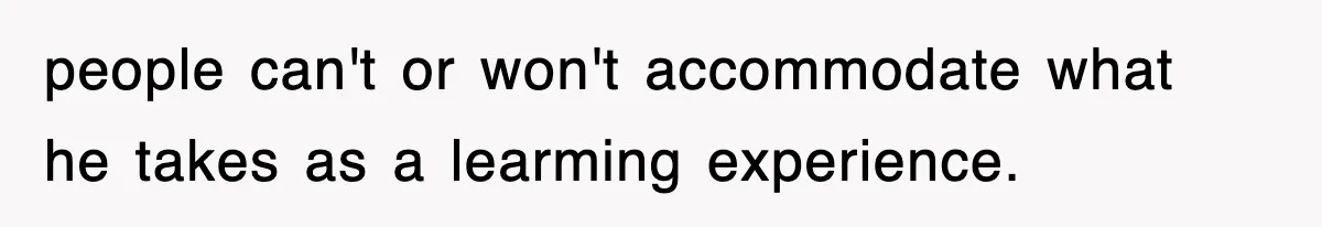 people can't or won't accommodate what he takes as a learming experience.