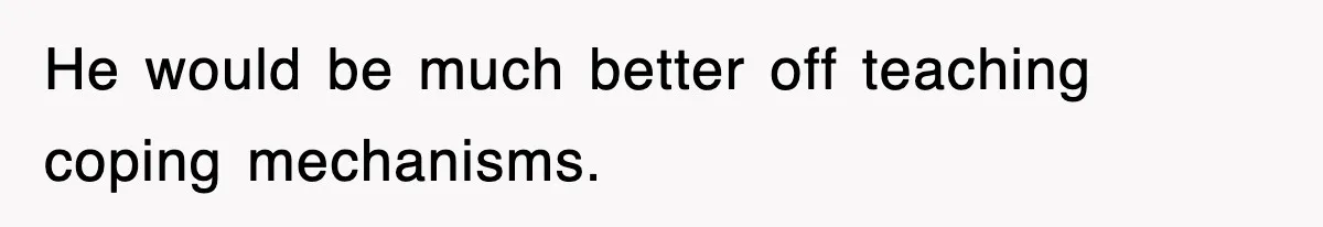 He would be much better off teaching coping mechanisms.