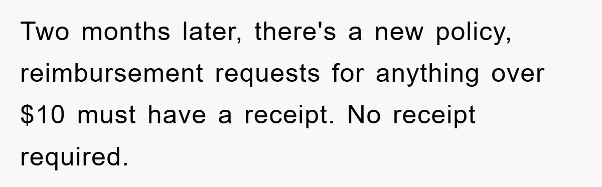Two months later, there's a new policy, reimbursement requests for anything over $10 must have a receipt. No receipt required.