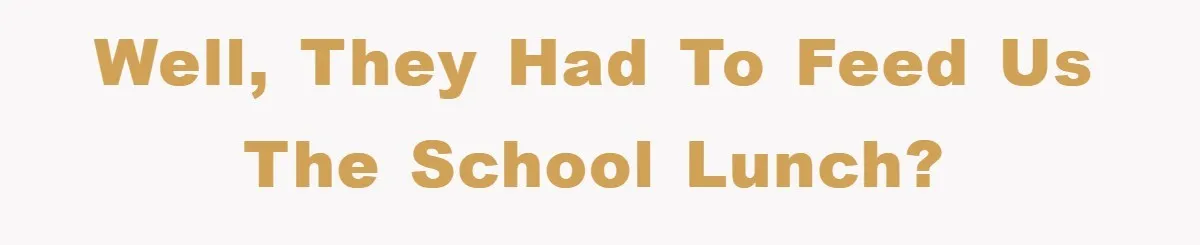 Well, they had to feed us the school lunch?