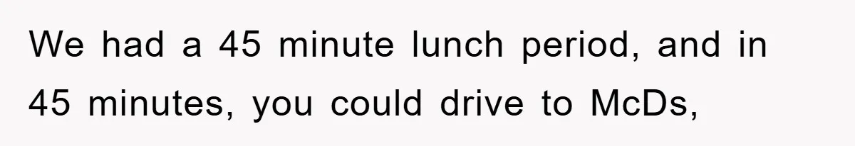 We had a 45 minute lunch period, and in 45 minutes, you could drive to McDs,