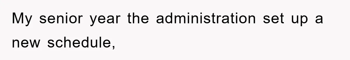 My senior year the administration set up a new schedule,