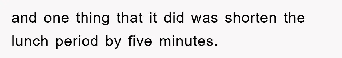 and one thing that it did was shorten the lunch period by five minutes.