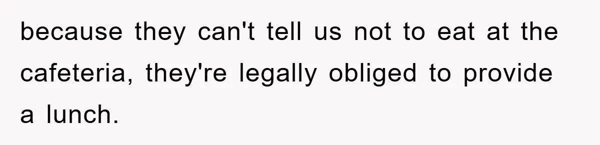 because they can't tell us not to eat at the cafeteria, they're legally obliged to provide a lunch.