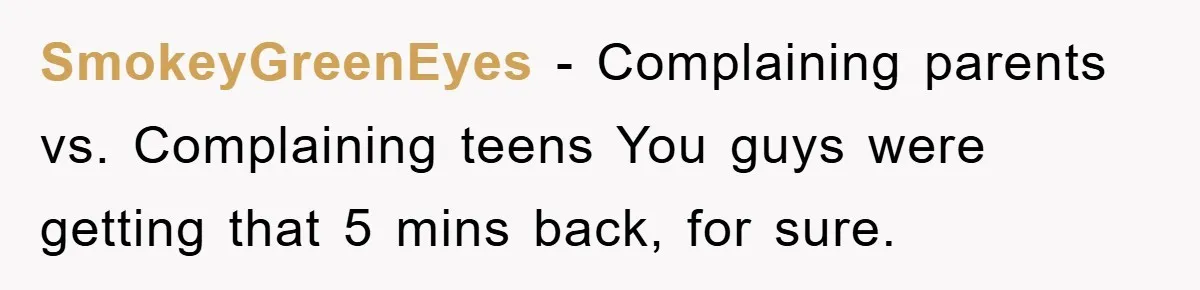 SmokeyGreenEyes − Complaining parents vs. Complaining teens You guys were getting that 5 mins back, for sure.