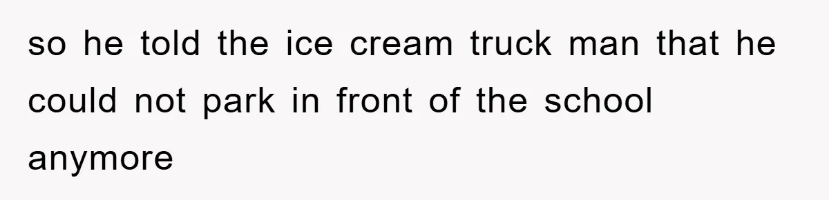 so he told the ice cream truck man that he could not park in front of the school anymore