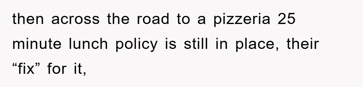 then across the road to a pizzeria 25 minute lunch policy is still in place, their “fix” for it,