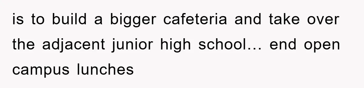 is to build a bigger cafeteria and take over the adjacent junior high school… end open campus lunches