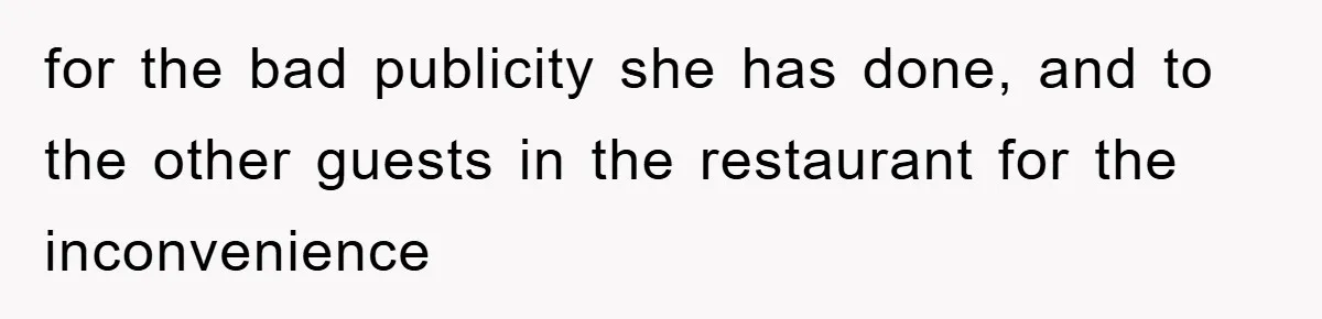 for the bad publicity she has done, and to the other guests in the restaurant for the inconvenience