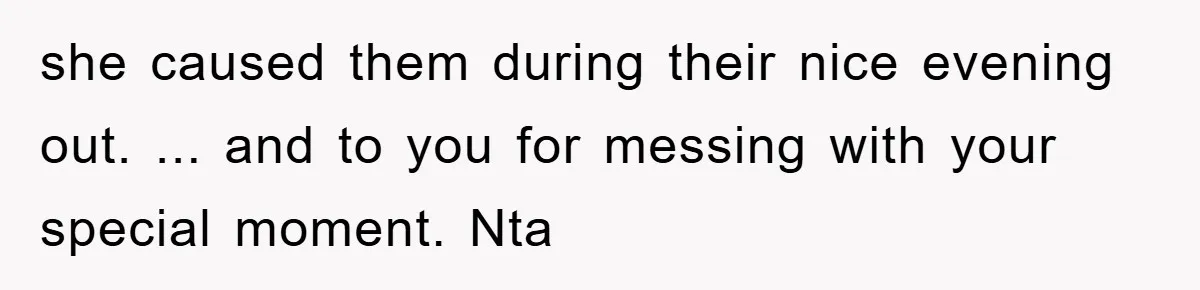 she caused them during their nice evening out. ... and to you for messing with your special moment. Nta