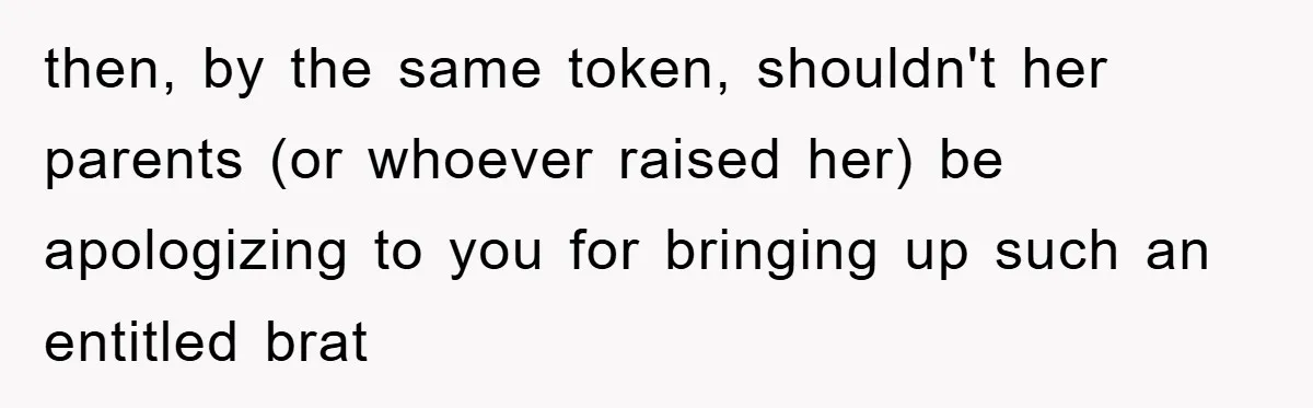 then, by the same token, shouldn't her parents (or whoever raised her) be apologizing to you for bringing up such an entitled brat
