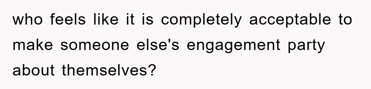 who feels like it is completely acceptable to make someone else's engagement party about themselves?