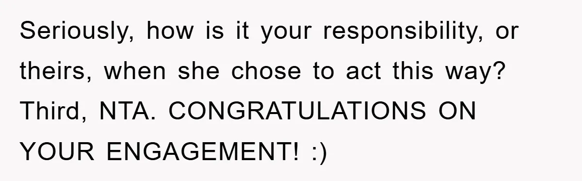 Seriously, how is it your responsibility, or theirs, when she chose to act this way? Third, NTA. CONGRATULATIONS ON YOUR ENGAGEMENT! :)