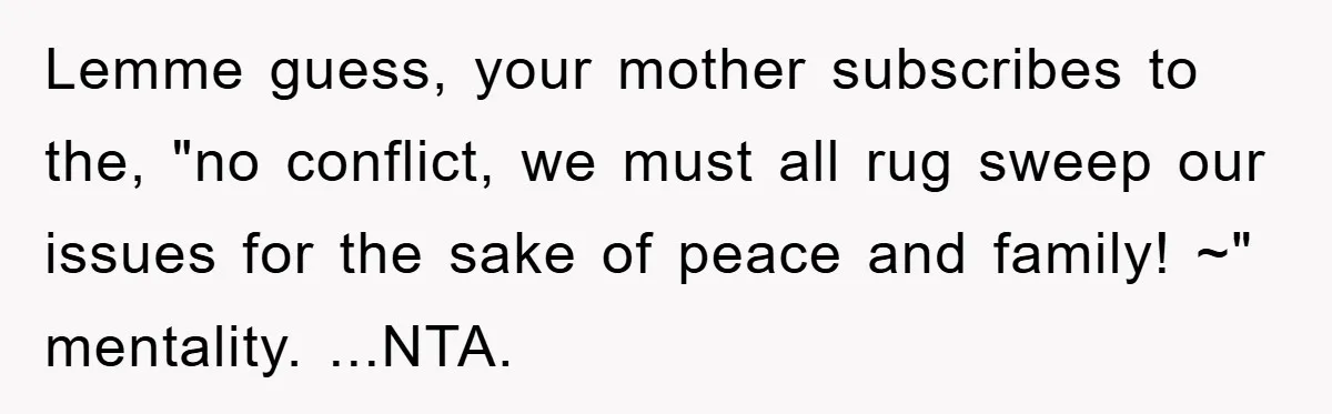 Lemme guess, your mother subscribes to the, "no conflict, we must all rug sweep our issues for the sake of peace and family! ~" mentality. ...NTA.