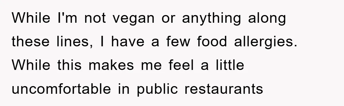 While I'm not vegan or anything along these lines, I have a few food allergies. While this makes me feel a little uncomfortable in public restaurants