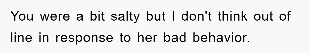 You were a bit salty but I don't think out of line in response to her bad behavior.