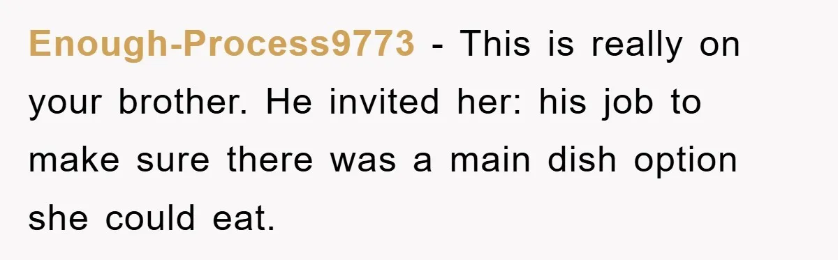 Enough-Process9773 − This is really on your brother. He invited her: his job to make sure there was a main dish option she could eat.