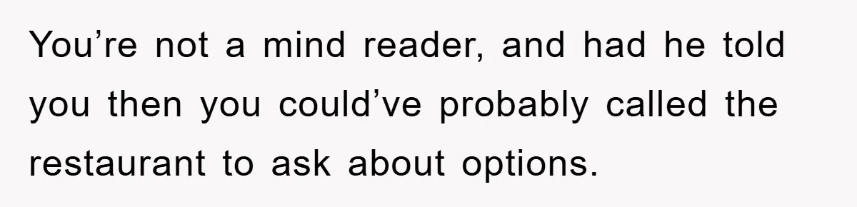 You’re not a mind reader, and had he told you then you could’ve probably called the restaurant to ask about options.