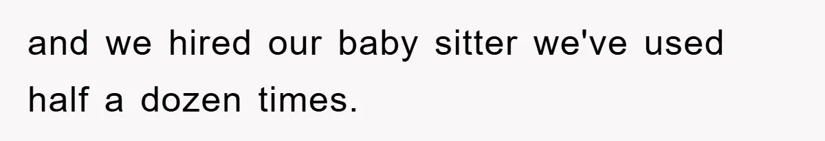and we hired our baby sitter we've used half a dozen times.