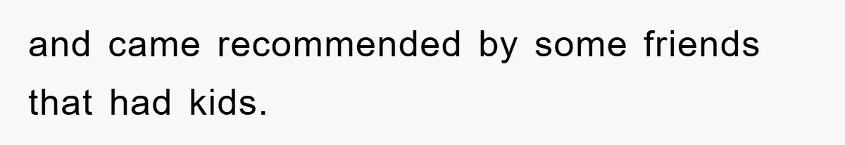 and came recommended by some friends that had kids.