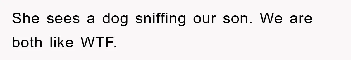 She sees a dog sniffing our son. We are both like WTF.