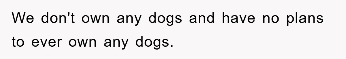 We don't own any dogs and have no plans to ever own any dogs.