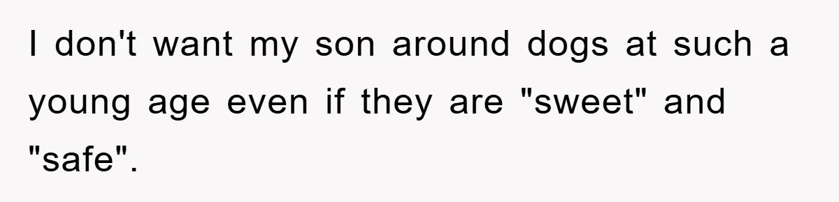 I don't want my son around dogs at such a young age even if they are "sweet" and "safe".