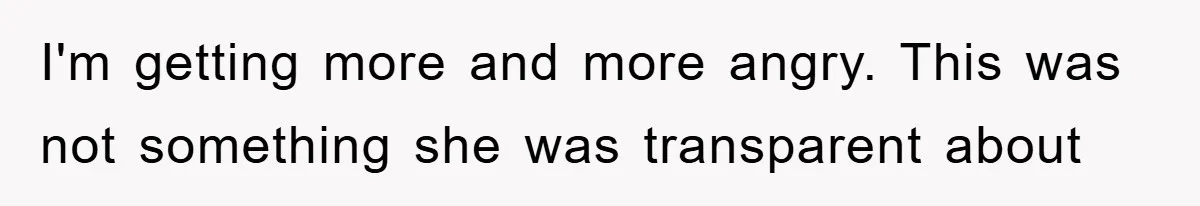 I'm getting more and more angry. This was not something she was transparent about