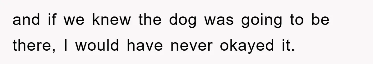 and if we knew the dog was going to be there, I would have never okayed it.