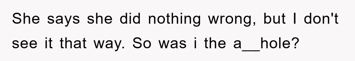 She says she did nothing wrong, but I don't see it that way. So was i the a__hole?