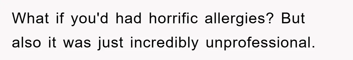 What if you'd had horrific allergies? But also it was just incredibly unprofessional.