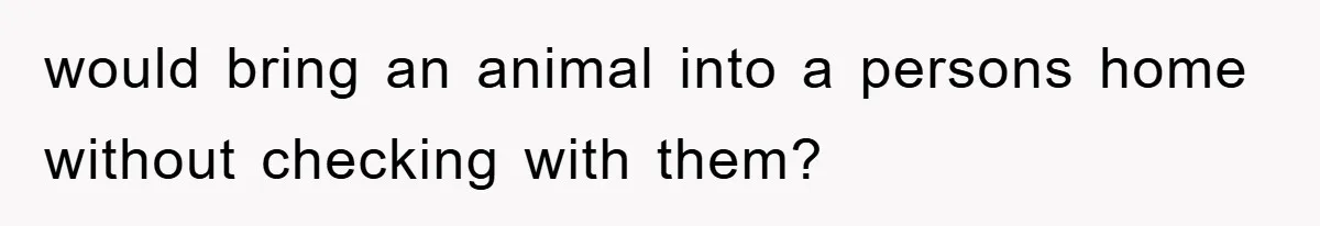 would bring an animal into a persons home without checking with them?