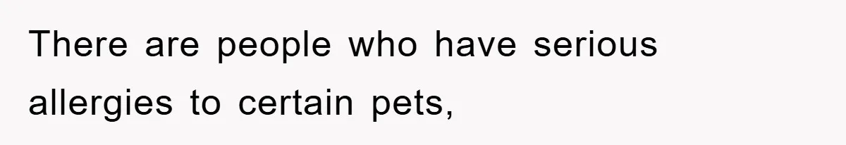 There are people who have serious allergies to certain pets,