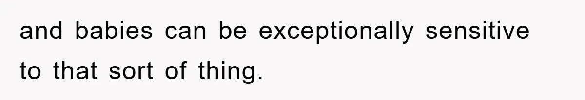 and babies can be exceptionally sensitive to that sort of thing.