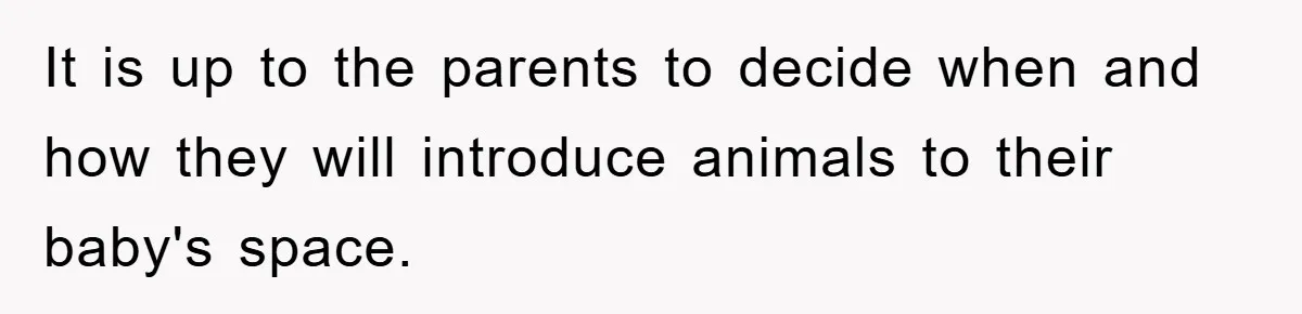 It is up to the parents to decide when and how they will introduce animals to their baby's space.