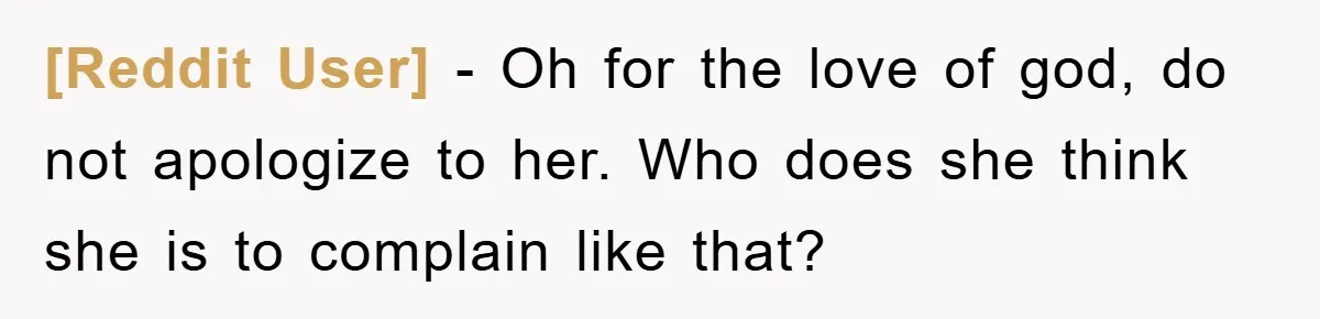 [Reddit User] − Oh for the love of god, do not apologize to her. Who does she think she is to complain like that?