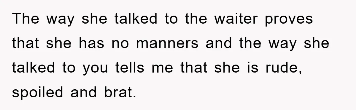 The way she talked to the waiter proves that she has no manners and the way she talked to you tells me that she is rude, spoiled and brat.