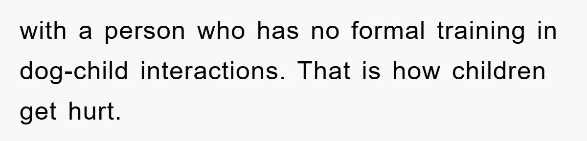 with a person who has no formal training in dog-child interactions. That is how children get hurt.