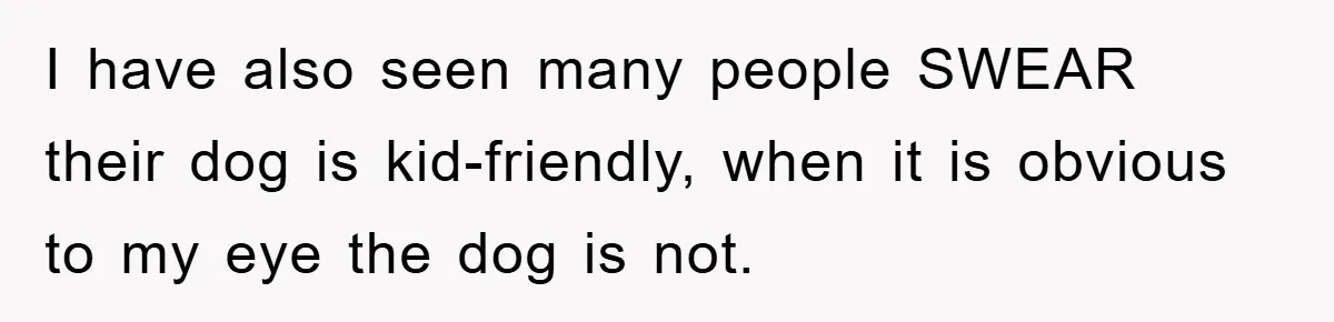 I have also seen many people SWEAR their dog is kid-friendly, when it is obvious to my eye the dog is not.
