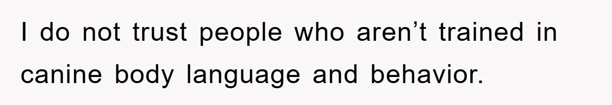 I do not trust people who aren’t trained in canine body language and behavior.