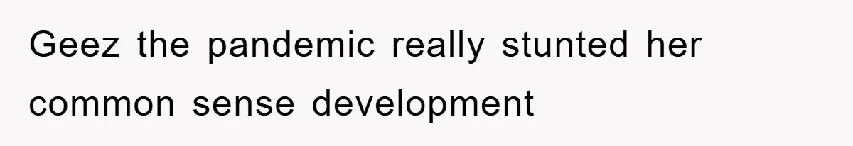 Geez the pandemic really stunted her common sense development