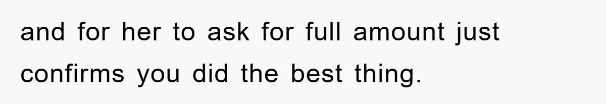 and for her to ask for full amount just confirms you did the best thing.
