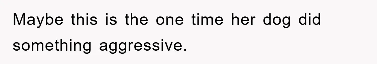 Maybe this is the one time her dog did something aggressive.