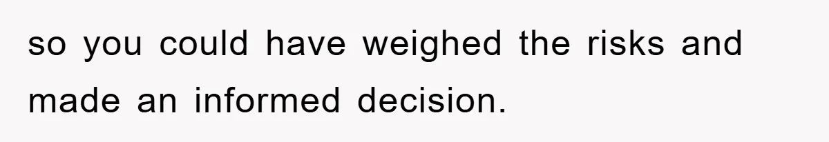 so you could have weighed the risks and made an informed decision.