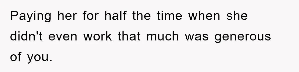 Paying her for half the time when she didn't even work that much was generous of you.