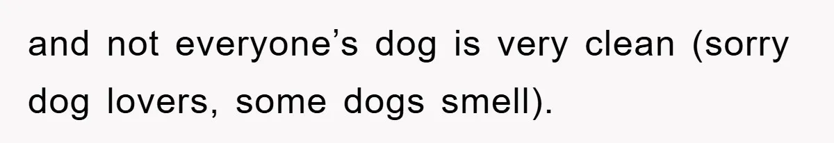 and not everyone’s dog is very clean (sorry dog lovers, some dogs smell).