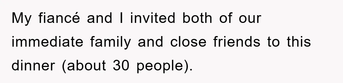 My fiancé and I invited both of our immediate family and close friends to this dinner (about 30 people).