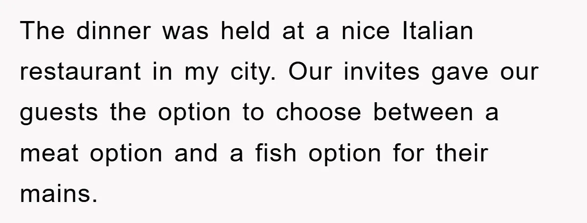 The dinner was held at a nice Italian restaurant in my city. Our invites gave our guests the option to choose between a meat option and a fish option for...