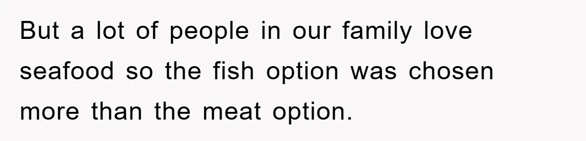 But a lot of people in our family love seafood so the fish option was chosen more than the meat option.