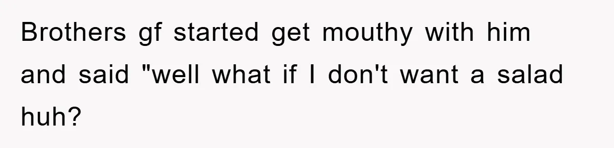 Brothers gf started get mouthy with him and said "well what if I don't want a salad huh?